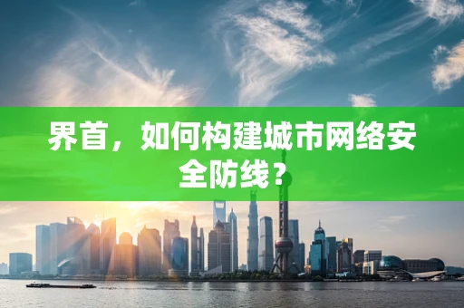 界首，如何构建城市网络安全防线？