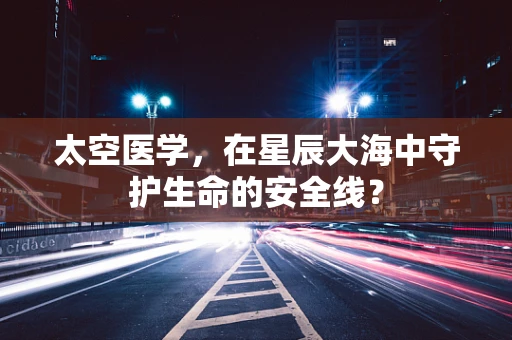 太空医学，在星辰大海中守护生命的安全线？
