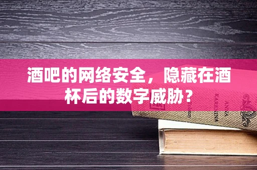 酒吧的网络安全，隐藏在酒杯后的数字威胁？