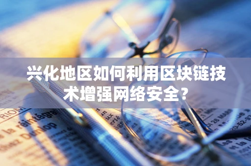 兴化地区如何利用区块链技术增强网络安全？
