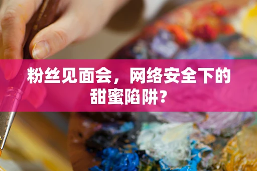 粉丝见面会，网络安全下的甜蜜陷阱？