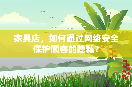 家具店，如何通过网络安全保护顾客的隐私？