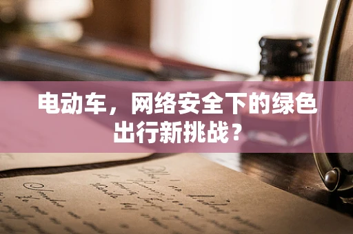 电动车，网络安全下的绿色出行新挑战？