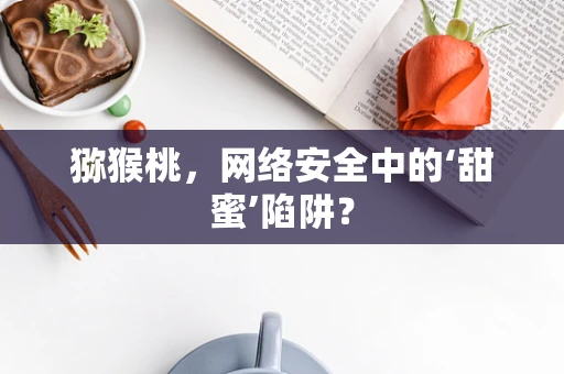 猕猴桃，网络安全中的‘甜蜜’陷阱？