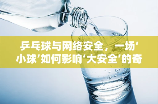 乒乓球与网络安全，一场‘小球’如何影响‘大安全’的奇妙联动？