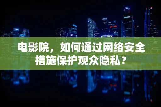 电影院，如何通过网络安全措施保护观众隐私？