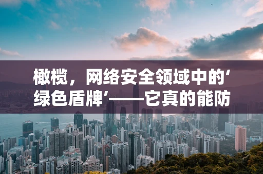 橄榄，网络安全领域中的‘绿色盾牌’——它真的能防患于未‘燃’吗？