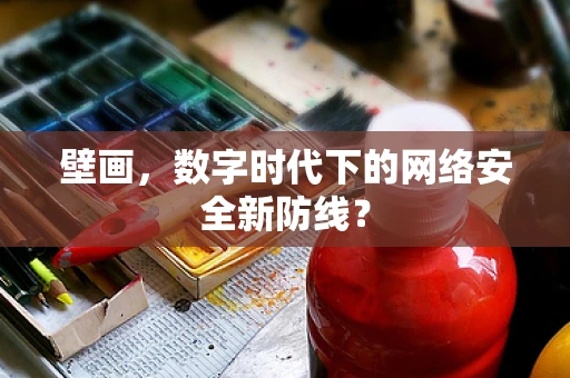 壁画，数字时代下的网络安全新防线？