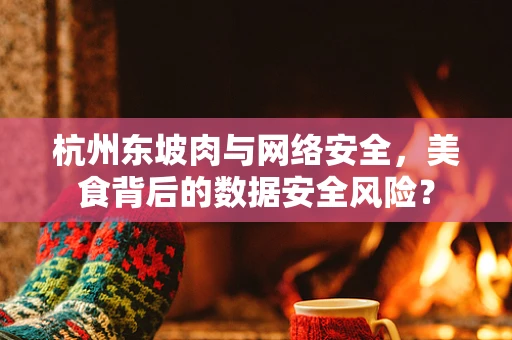 杭州东坡肉与网络安全，美食背后的数据安全风险？