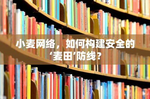 小麦网络，如何构建安全的‘麦田’防线？