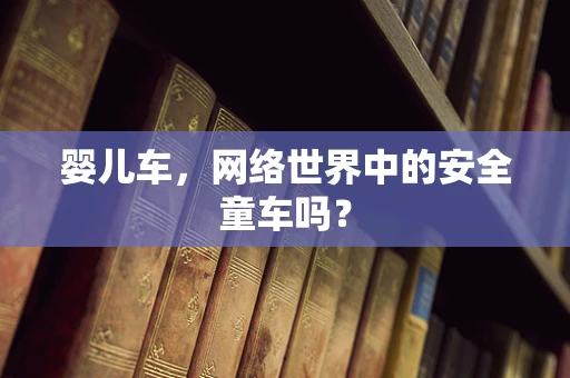 婴儿车，网络世界中的安全童车吗？