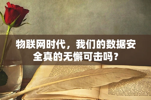 物联网时代，我们的数据安全真的无懈可击吗？