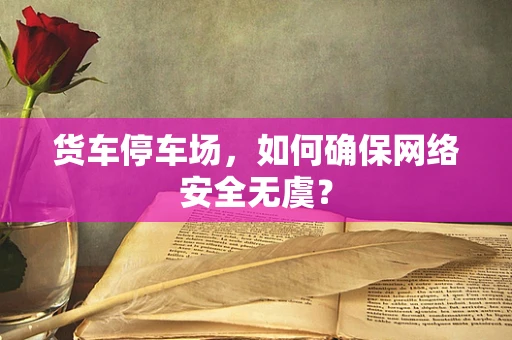 货车停车场，如何确保网络安全无虞？