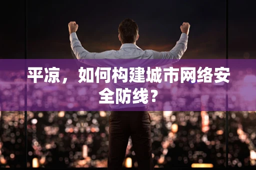 平凉，如何构建城市网络安全防线？