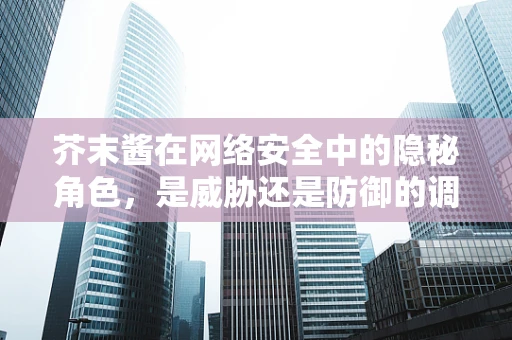 芥末酱在网络安全中的隐秘角色，是威胁还是防御的调味品？