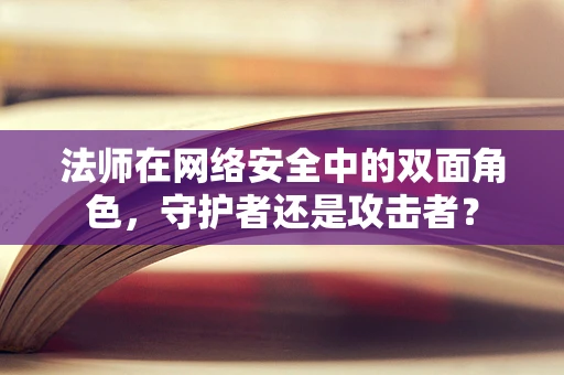 法师在网络安全中的双面角色，守护者还是攻击者？
