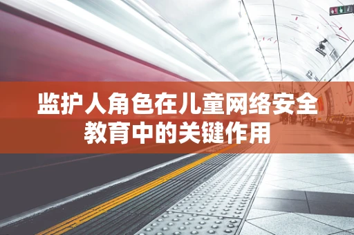 监护人角色在儿童网络安全教育中的关键作用