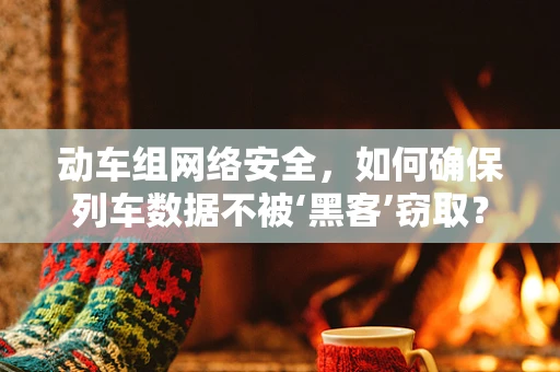 动车组网络安全，如何确保列车数据不被‘黑客’窃取？