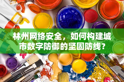 林州网络安全，如何构建城市数字防御的坚固防线？