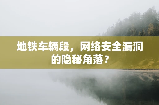 地铁车辆段，网络安全漏洞的隐秘角落？