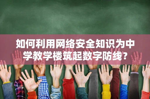 如何利用网络安全知识为中学教学楼筑起数字防线？
