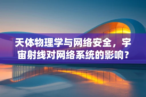 天体物理学与网络安全，宇宙射线对网络系统的影响？