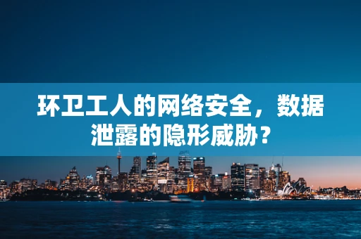 环卫工人的网络安全，数据泄露的隐形威胁？