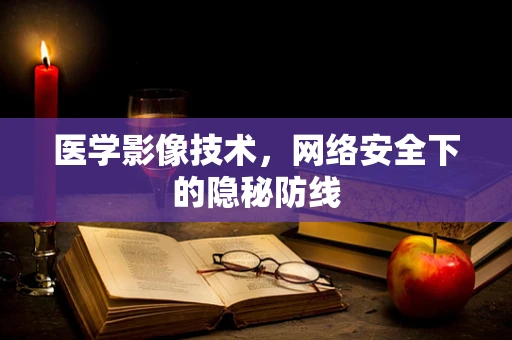 医学影像技术，网络安全下的隐秘防线