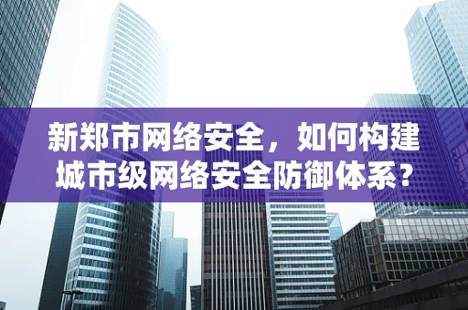 新郑市网络安全，如何构建城市级网络安全防御体系？