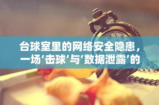 台球室里的网络安全隐患，一场‘击球’与‘数据泄露’的较量