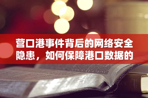 营口港事件背后的网络安全隐患，如何保障港口数据的安全流通？