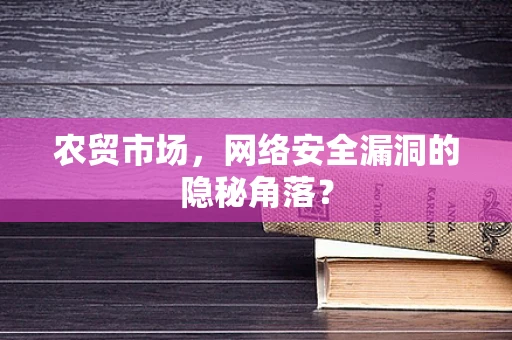 农贸市场，网络安全漏洞的隐秘角落？
