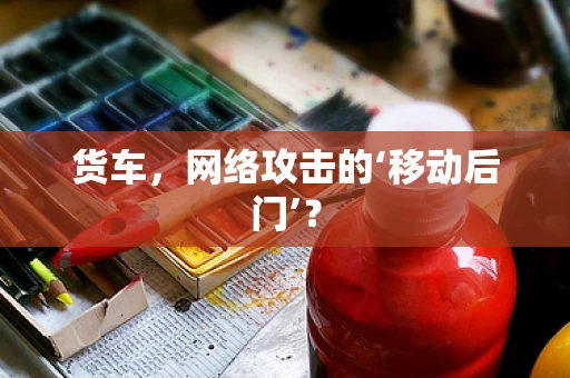 货车，网络攻击的‘移动后门’？