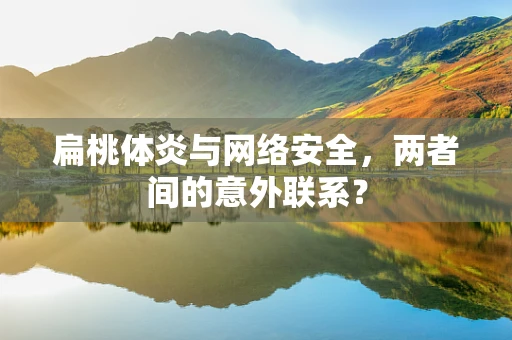 扁桃体炎与网络安全，两者间的意外联系？