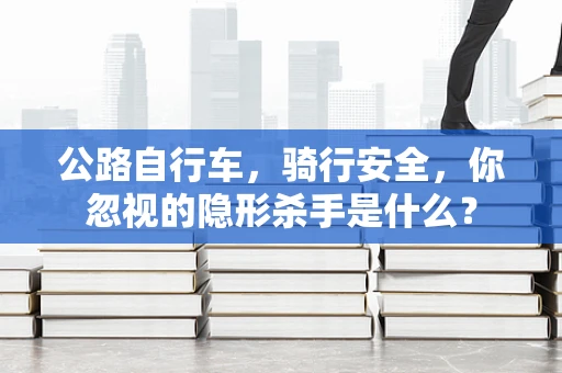 公路自行车，骑行安全，你忽视的隐形杀手是什么？
