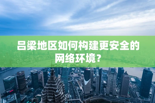 吕梁地区如何构建更安全的网络环境？