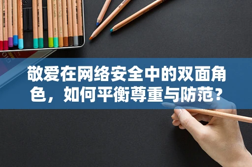 敬爱在网络安全中的双面角色，如何平衡尊重与防范？
