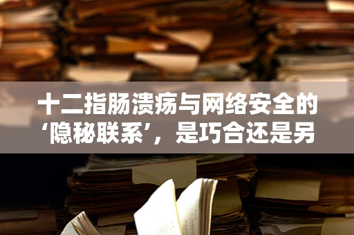 十二指肠溃疡与网络安全的‘隐秘联系’，是巧合还是另有玄机？