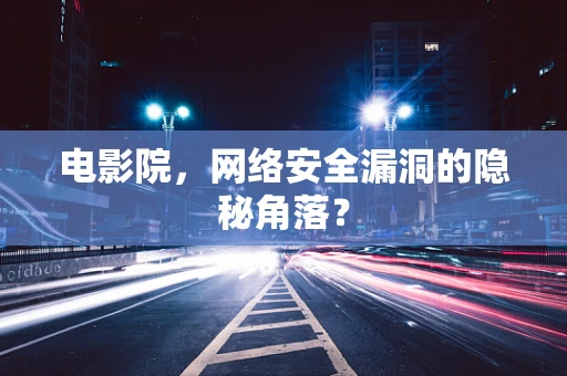 电影院，网络安全漏洞的隐秘角落？