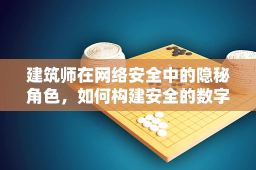 建筑师在网络安全中的隐秘角色，如何构建安全的数字防线？