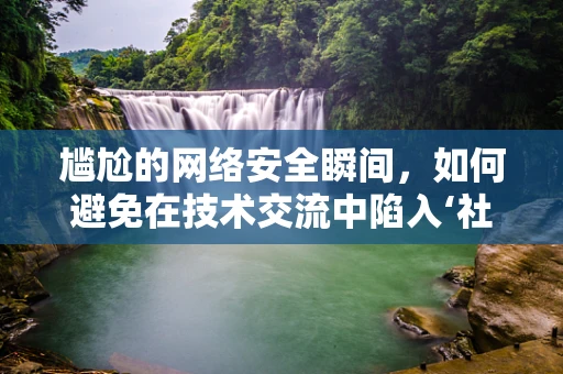 尴尬的网络安全瞬间，如何避免在技术交流中陷入‘社死’？
