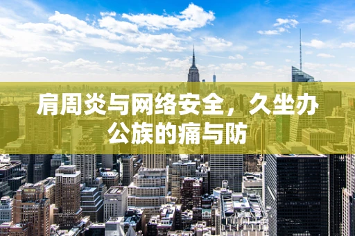 肩周炎与网络安全，久坐办公族的痛与防