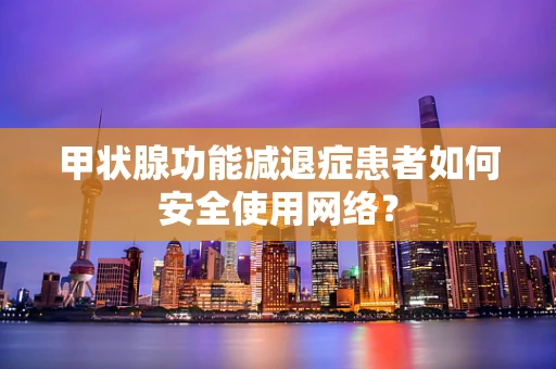 甲状腺功能减退症患者如何安全使用网络？