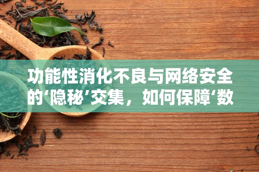 功能性消化不良与网络安全的‘隐秘’交集，如何保障‘数字胃’的健康发展？