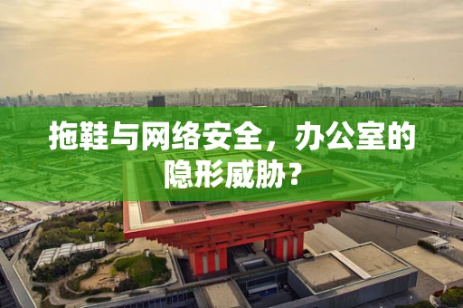 拖鞋与网络安全，办公室的隐形威胁？