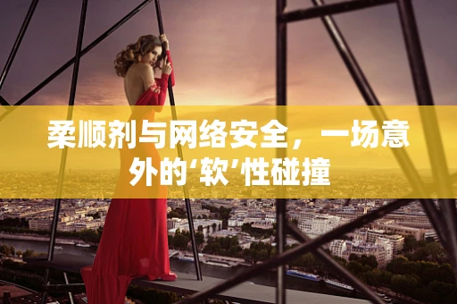 柔顺剂与网络安全，一场意外的‘软’性碰撞