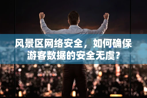 风景区网络安全，如何确保游客数据的安全无虞？