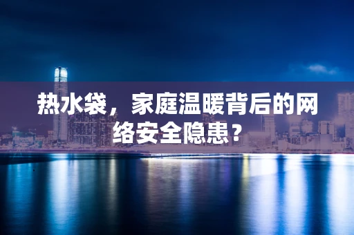 热水袋，家庭温暖背后的网络安全隐患？