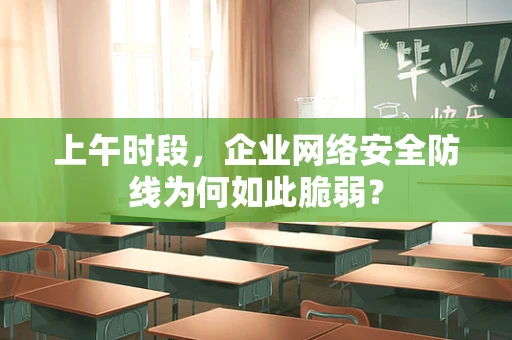 上午时段，企业网络安全防线为何如此脆弱？