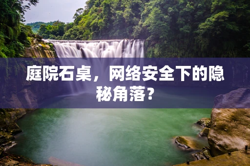 庭院石桌，网络安全下的隐秘角落？